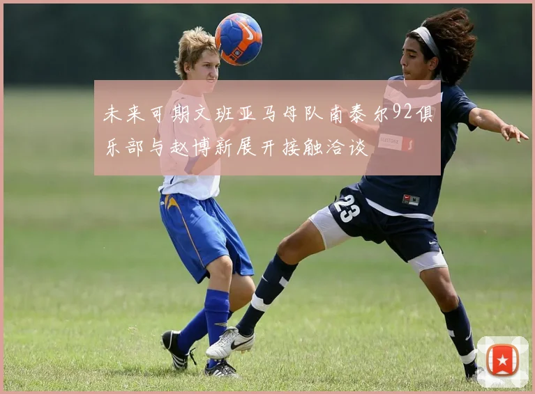 未来可期文班亚马母队南泰尔92俱乐部与赵博新展开接触洽谈