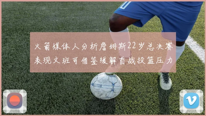 火箭媒体人分析詹姆斯22岁总决赛表现文班可借鉴缓解首战投篮压力