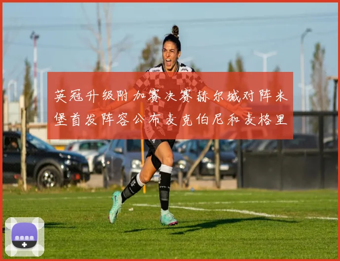 英冠升级附加赛决赛赫尔城对阵米堡首发阵容公布麦克伯尼和麦格里出战