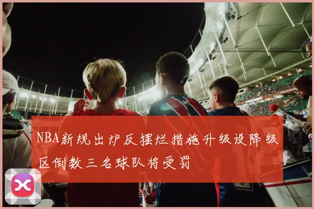NBA新规出炉反摆烂措施升级设降级区倒数三名球队将受罚