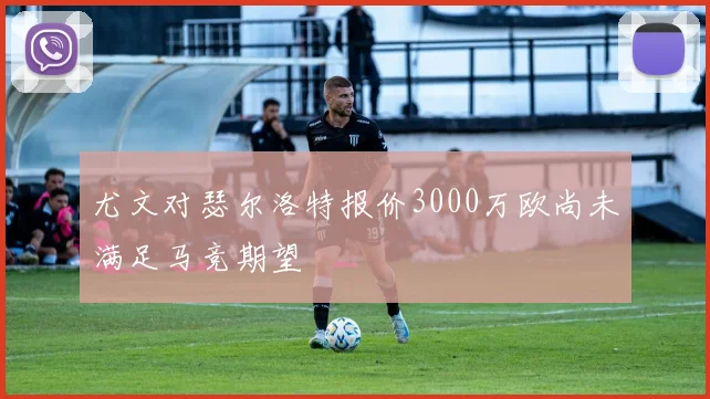 尤文对瑟尔洛特报价3000万欧尚未满足马竞期望