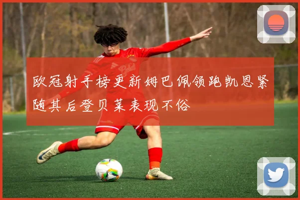 欧冠射手榜更新姆巴佩领跑凯恩紧随其后登贝莱表现不俗