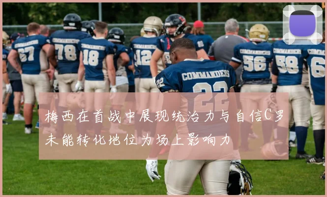 梅西在首战中展现统治力与自信C罗未能转化地位为场上影响力