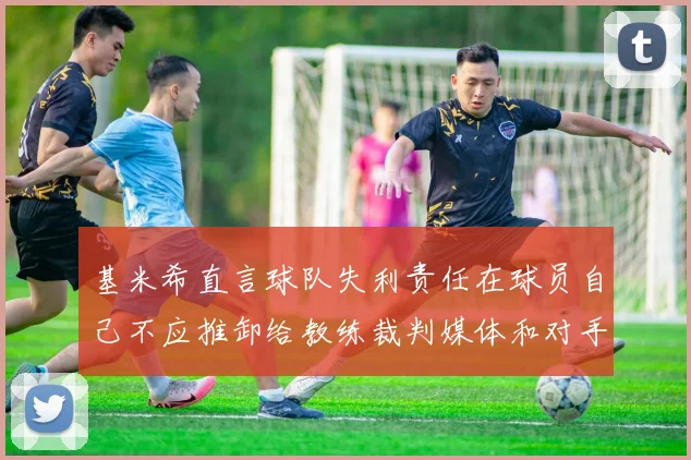 基米希直言球队失利责任在球员自己不应推卸给教练裁判媒体和对手