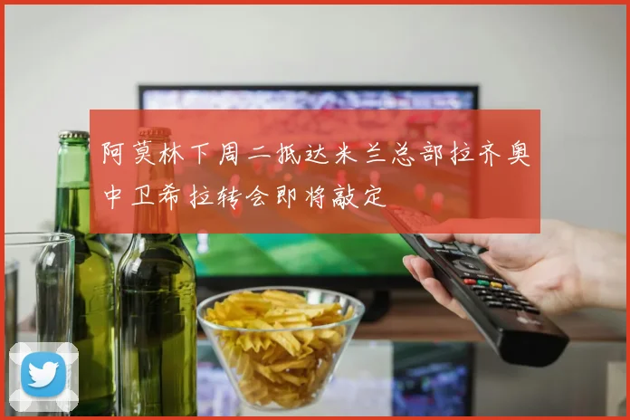 阿莫林下周二抵达米兰总部拉齐奥中卫希拉转会即将敲定
