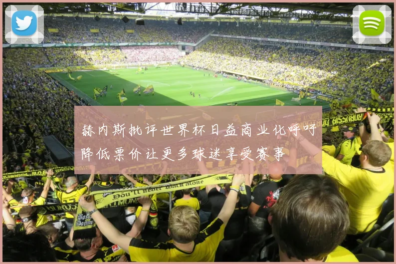 赫内斯批评世界杯日益商业化呼吁降低票价让更多球迷享受赛事