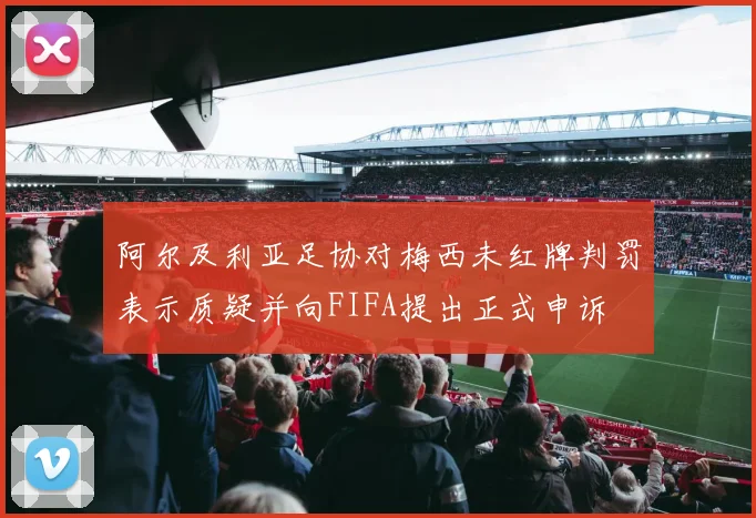 阿尔及利亚足协对梅西未红牌判罚表示质疑并向FIFA提出正式申诉