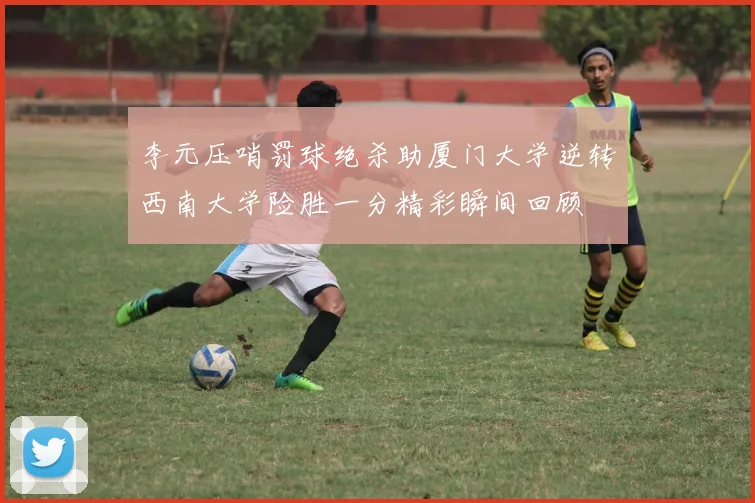 李元压哨罚球绝杀助厦门大学逆转西南大学险胜一分精彩瞬间回顾