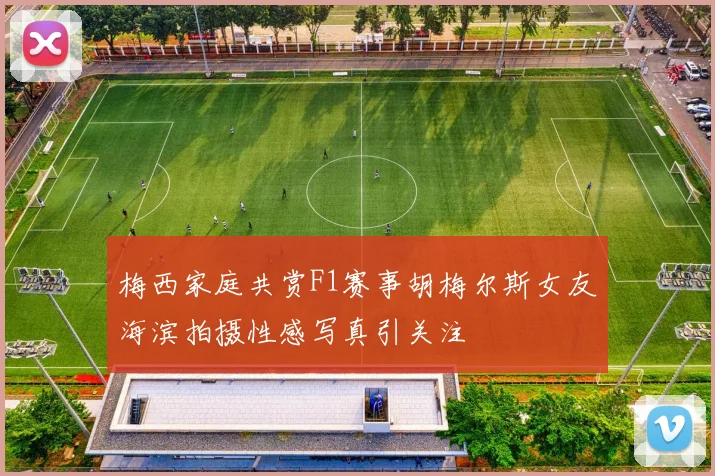 梅西家庭共赏F1赛事胡梅尔斯女友海滨拍摄性感写真引关注