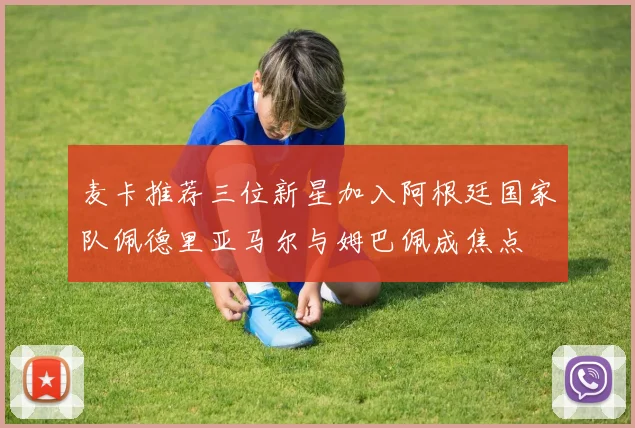 麦卡推荐三位新星加入阿根廷国家队佩德里亚马尔与姆巴佩成焦点
