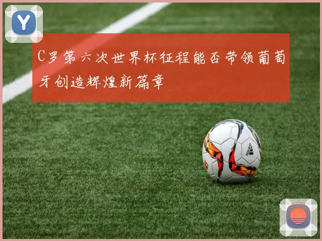 C罗第六次世界杯征程能否带领葡萄牙创造辉煌新篇章