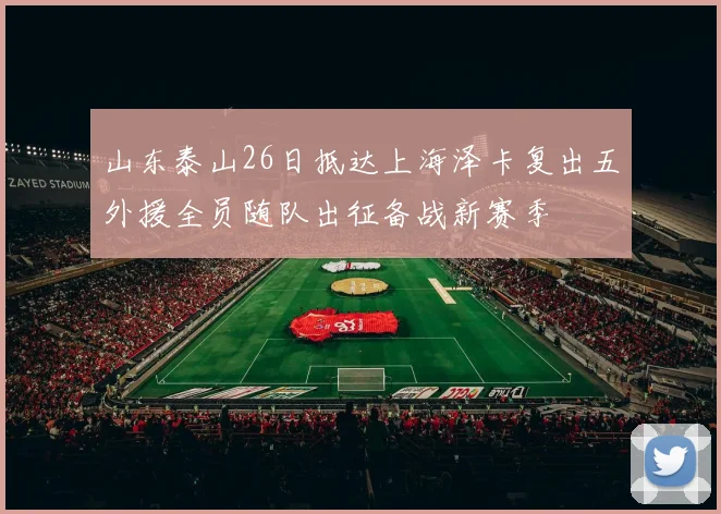 山东泰山26日抵达上海泽卡复出五外援全员随队出征备战新赛季