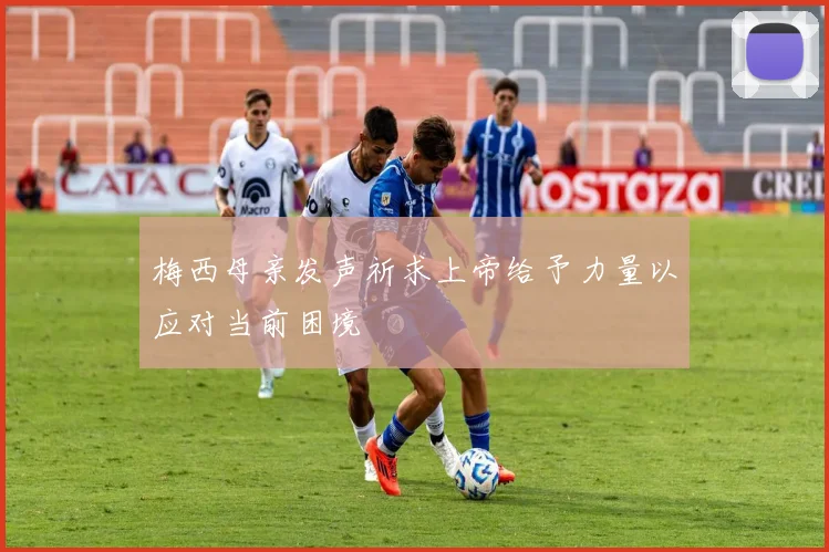 梅西母亲发声祈求上帝给予力量以应对当前困境