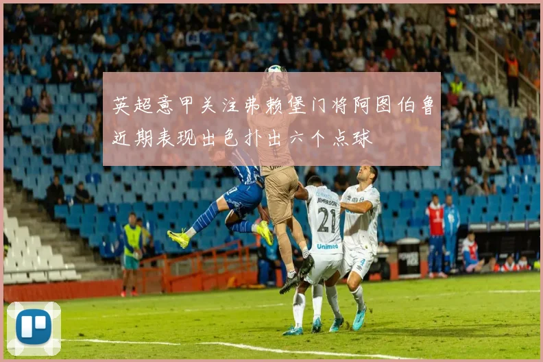英超意甲关注弗赖堡门将阿图伯鲁近期表现出色扑出六个点球