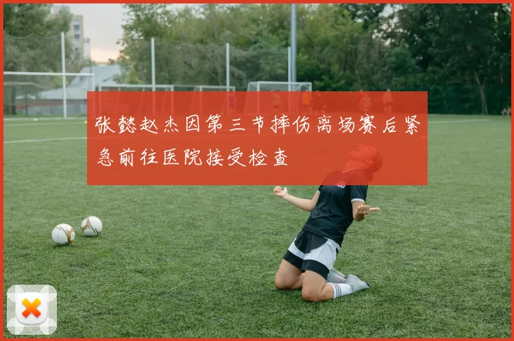张懿赵杰因第三节摔伤离场赛后紧急前往医院接受检查