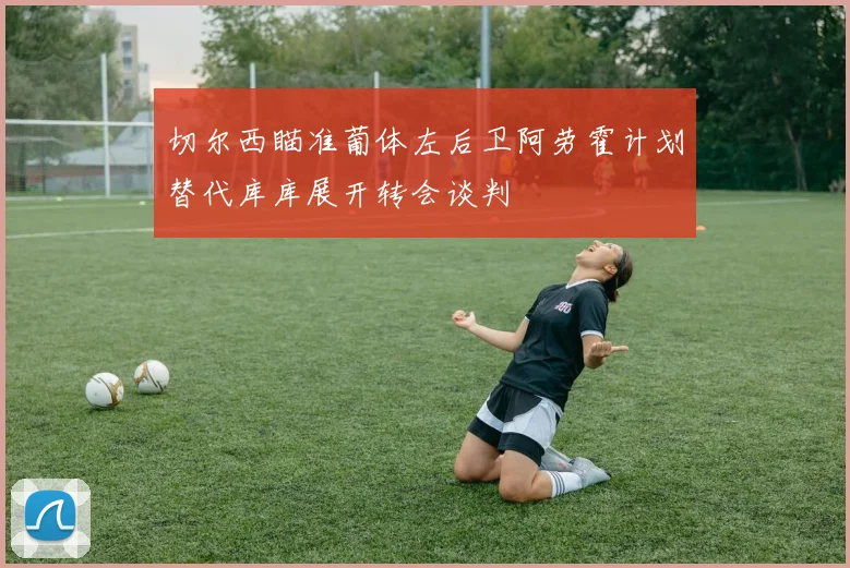 切尔西瞄准葡体左后卫阿劳霍计划替代库库展开转会谈判