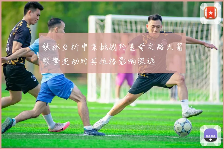 铁林分析申京挑战约基奇之路火箭频繁变动对其性格影响深远