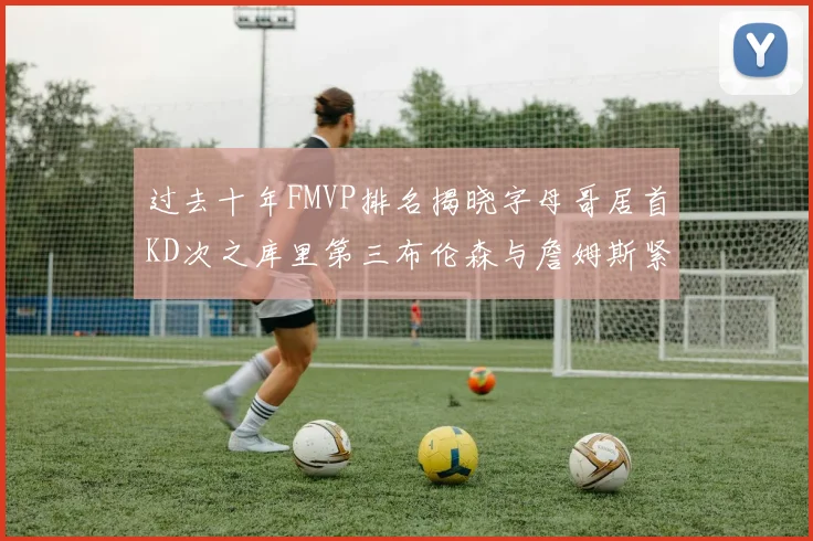 过去十年FMVP排名揭晓字母哥居首KD次之库里第三布伦森与詹姆斯紧随其后