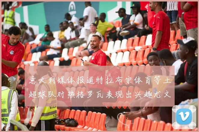 意大利媒体报道特拉布宗体育等土超球队对热格罗瓦表现出兴趣尤文图斯愿意出售这名球员