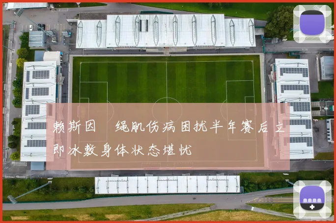 赖斯因腘绳肌伤病困扰半年赛后立即冰敷身体状态堪忧